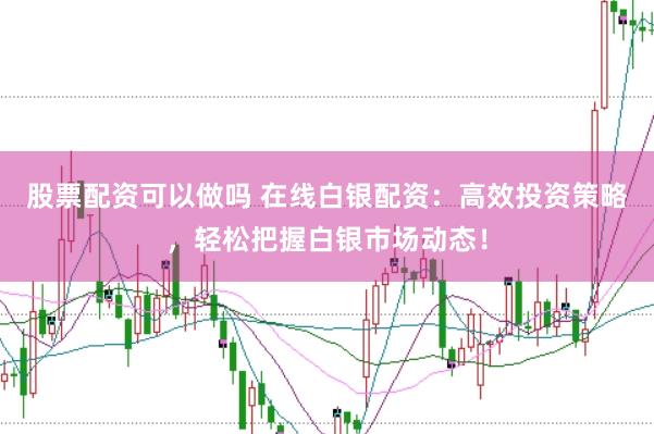 股票配资可以做吗 在线白银配资：高效投资策略，轻松把握白银市场动态！