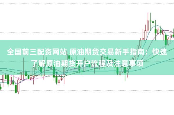 全国前三配资网站 原油期货交易新手指南：快速了解原油期货开户流程及注意事项