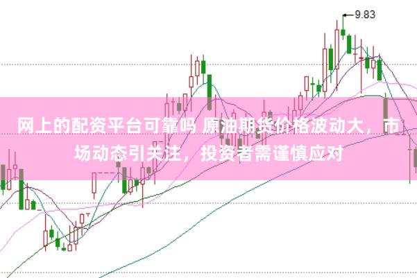 网上的配资平台可靠吗 原油期货价格波动大，市场动态引关注，投资者需谨慎应对