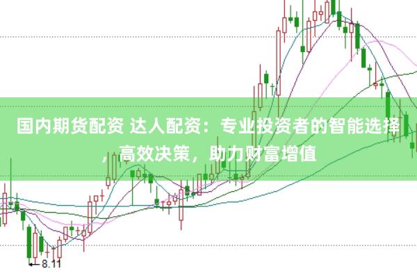 国内期货配资 达人配资：专业投资者的智能选择，高效决策，助力财富增值