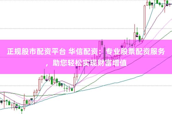 正规股市配资平台 华信配资：专业股票配资服务，助您轻松实现财富增值