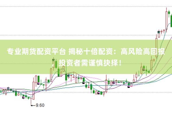 专业期货配资平台 揭秘十倍配资：高风险高回报，投资者需谨慎抉择！