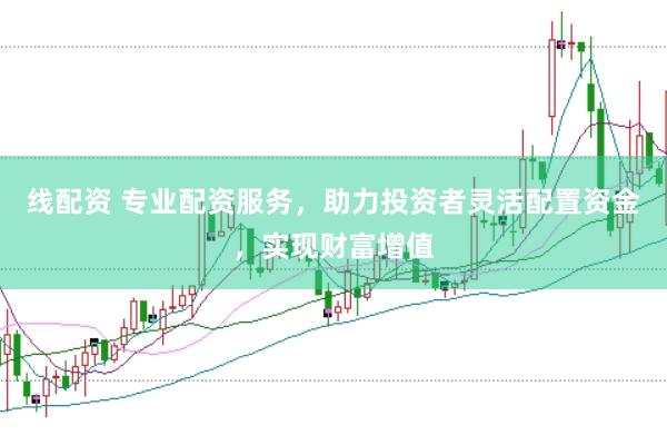 线配资 专业配资服务，助力投资者灵活配置资金，实现财富增值