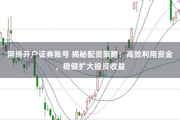 网络开户证券账号 揭秘配资策略：高效利用资金，稳健扩大投资收益