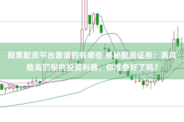 股票配资平台靠谱的有哪些 揭秘配资证券：高风险高回报的投资利器，你准备好了吗？