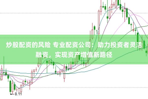 炒股配资的风险 专业配资公司：助力投资者灵活融资，实现资产增值新路径