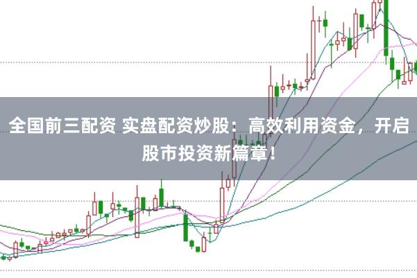 全国前三配资 实盘配资炒股：高效利用资金，开启股市投资新篇章！