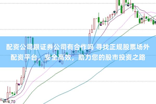配资公司跟证券公司有合作吗 寻找正规股票场外配资平台，安全高效，助力您的股市投资之路