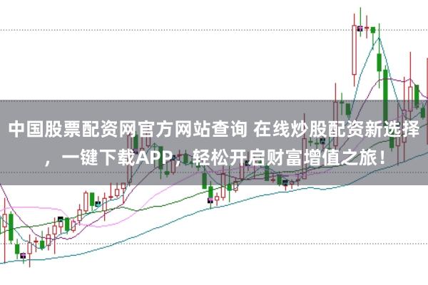 中国股票配资网官方网站查询 在线炒股配资新选择，一键下载APP，轻松开启财富增值之旅！