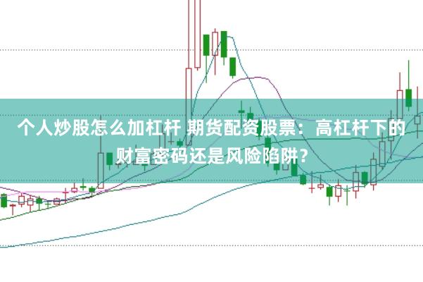 个人炒股怎么加杠杆 期货配资股票：高杠杆下的财富密码还是风险陷阱？