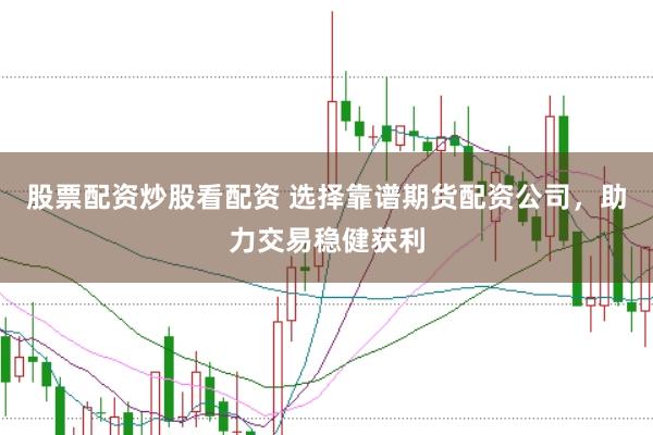 股票配资炒股看配资 选择靠谱期货配资公司，助力交易稳健获利