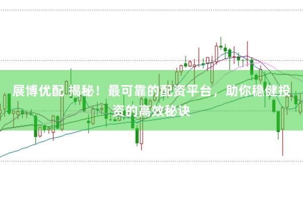 展博优配 揭秘！最可靠的配资平台，助你稳健投资的高效秘诀