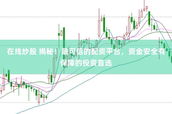 在线炒股 揭秘！最可信的配资平台，资金安全有保障的投资首选
