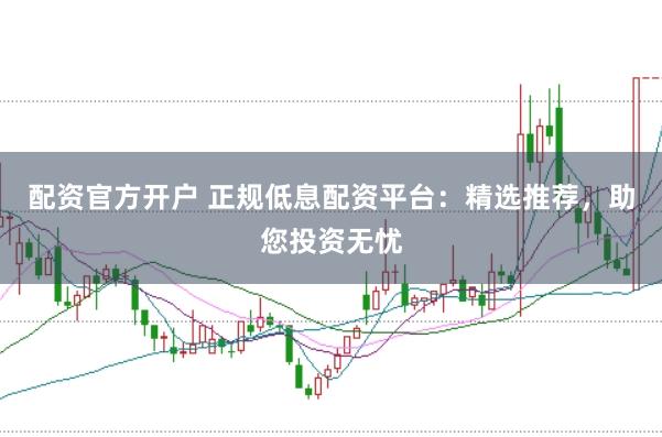 配资官方开户 正规低息配资平台：精选推荐，助您投资无忧