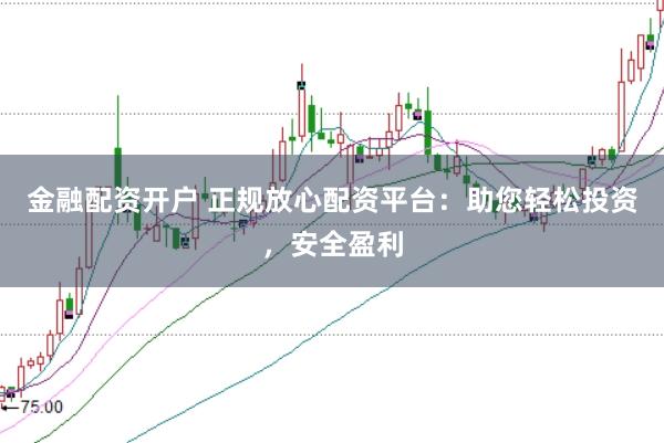 金融配资开户 正规放心配资平台：助您轻松投资，安全盈利