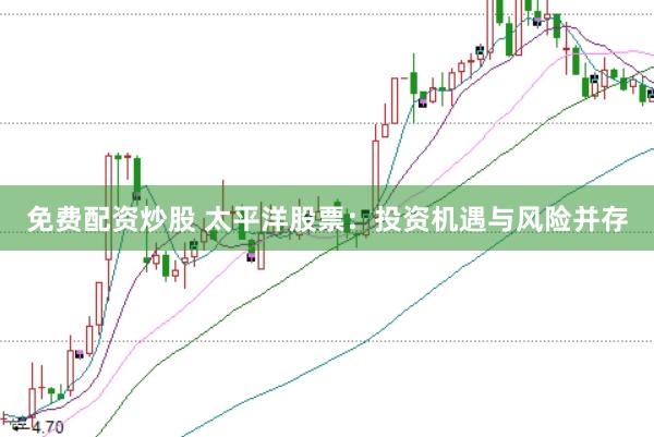 免费配资炒股 太平洋股票：投资机遇与风险并存