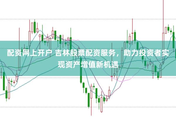 配资网上开户 吉林股票配资服务，助力投资者实现资产增值新机遇