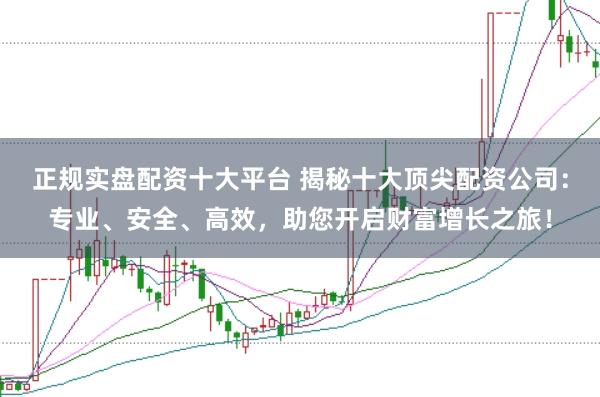 正规实盘配资十大平台 揭秘十大顶尖配资公司：专业、安全、高效，助您开启财富增长之旅！