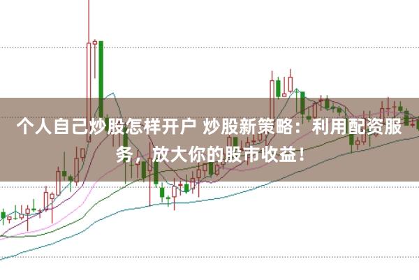 个人自己炒股怎样开户 炒股新策略：利用配资服务，放大你的股市收益！