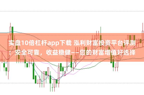 实盘10倍杠杆app下载 泓利财富投资平台评测：安全可靠，收益稳健——您的财富增值好选择