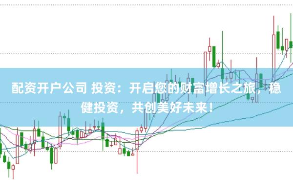 配资开户公司 投资：开启您的财富增长之旅，稳健投资，共创美好未来！