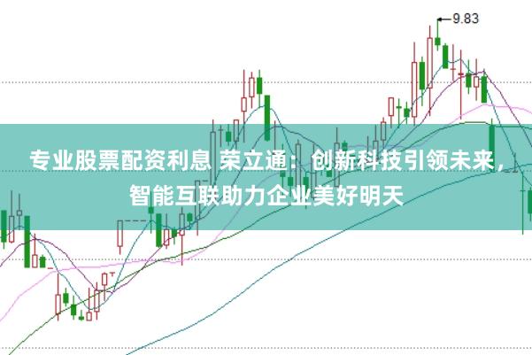 专业股票配资利息 荣立通：创新科技引领未来，智能互联助力企业美好明天