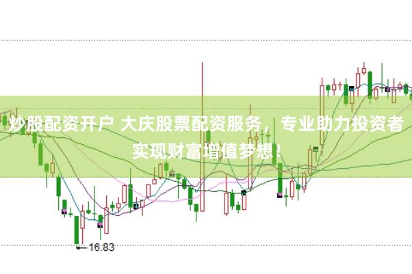 炒股配资开户 大庆股票配资服务，专业助力投资者实现财富增值梦想！