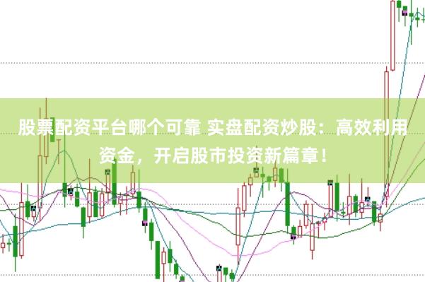股票配资平台哪个可靠 实盘配资炒股：高效利用资金，开启股市投资新篇章！
