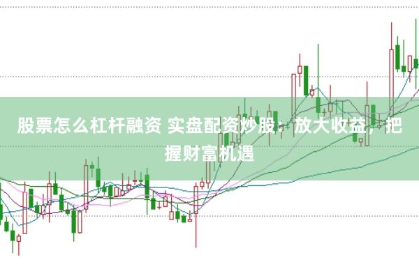 股票怎么杠杆融资 实盘配资炒股：放大收益，把握财富机遇