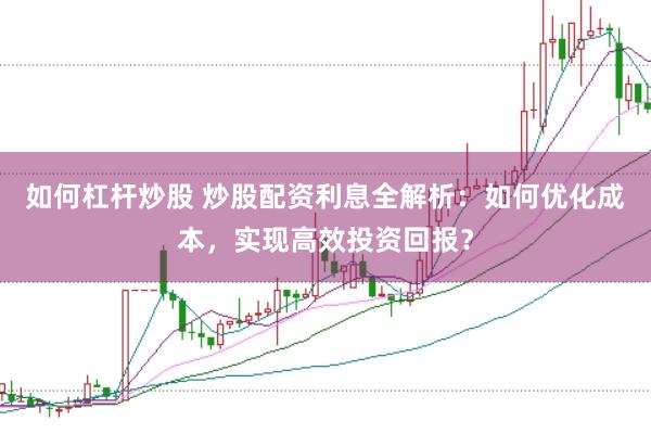 如何杠杆炒股 炒股配资利息全解析：如何优化成本，实现高效投资回报？