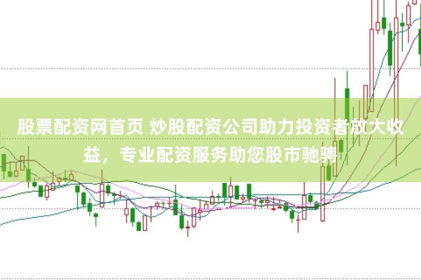 股票配资网首页 炒股配资公司助力投资者放大收益，专业配资服务助您股市驰骋