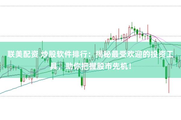 联美配资 炒股软件排行：揭秘最受欢迎的投资工具，助你把握股市先机！