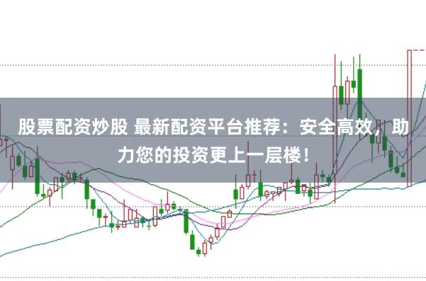 股票配资炒股 最新配资平台推荐：安全高效，助力您的投资更上一层楼！