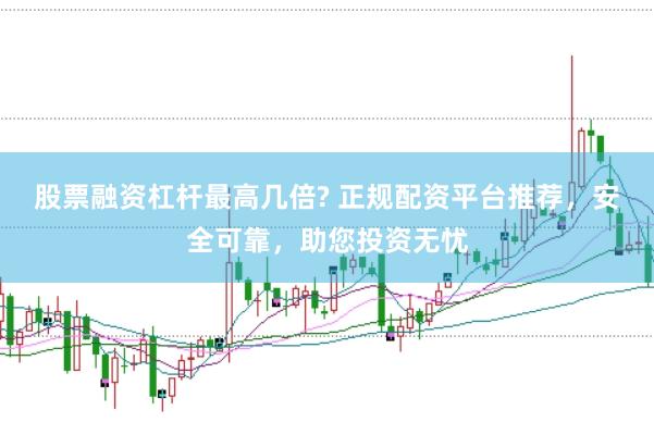 股票融资杠杆最高几倍? 正规配资平台推荐，安全可靠，助您投资无忧
