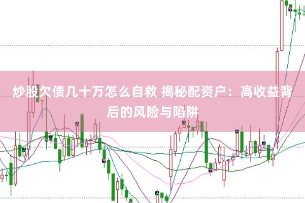 炒股欠债几十万怎么自救 揭秘配资户：高收益背后的风险与陷阱
