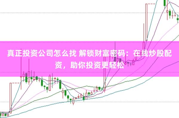 真正投资公司怎么找 解锁财富密码：在线炒股配资，助你投资更轻松