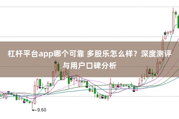 杠杆平台app哪个可靠 多股乐怎么样？深度测评与用户口碑分析