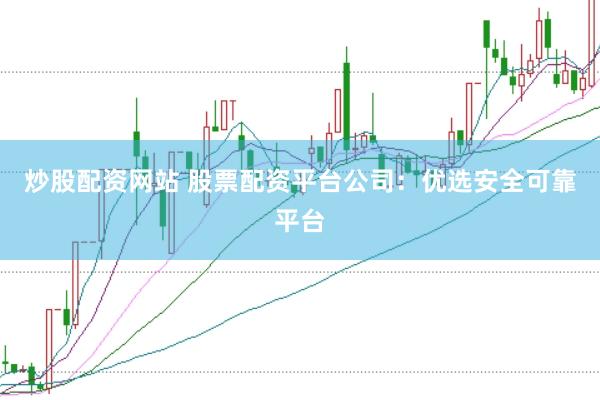 炒股配资网站 股票配资平台公司：优选安全可靠平台