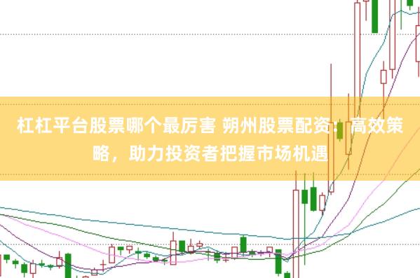 杠杠平台股票哪个最厉害 朔州股票配资：高效策略，助力投资者把握市场机遇
