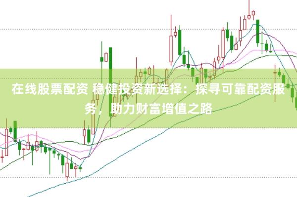 在线股票配资 稳健投资新选择：探寻可靠配资服务，助力财富增值之路