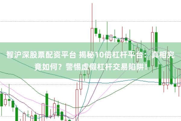 智沪深股票配资平台 揭秘10倍杠杆平台：真相究竟如何？警惕虚假杠杆交易陷阱！