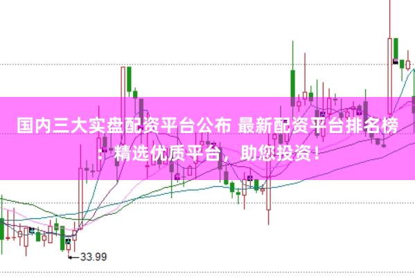 国内三大实盘配资平台公布 最新配资平台排名榜：精选优质平台，助您投资！