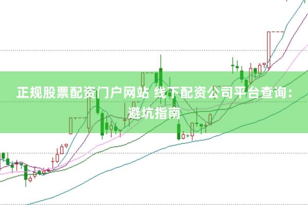 正规股票配资门户网站 线下配资公司平台查询：避坑指南