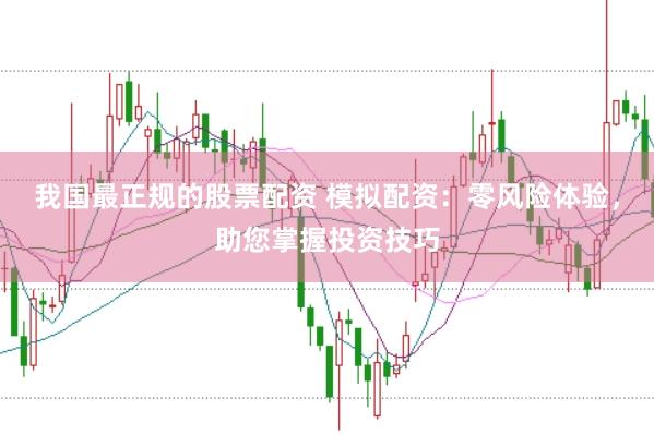 我国最正规的股票配资 模拟配资：零风险体验，助您掌握投资技巧