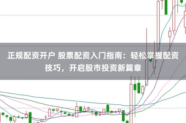 正规配资开户 股票配资入门指南：轻松掌握配资技巧，开启股市投资新篇章