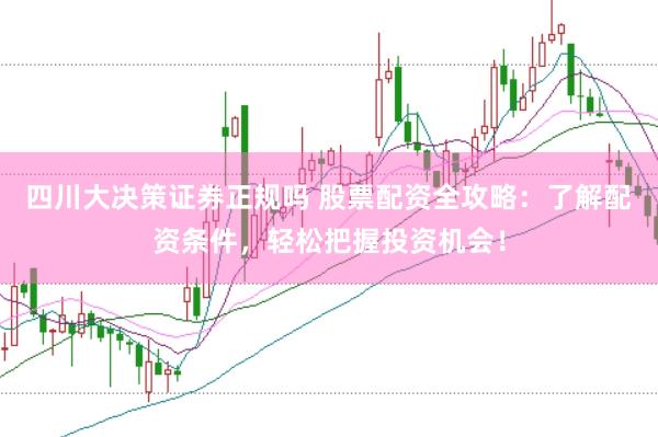 四川大决策证券正规吗 股票配资全攻略：了解配资条件，轻松把握投资机会！
