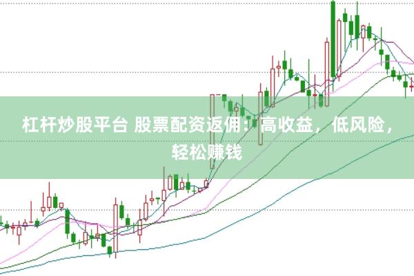 杠杆炒股平台 股票配资返佣：高收益，低风险，轻松赚钱