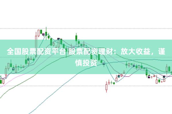 全国股票配资平台 股票配资理财：放大收益，谨慎投资