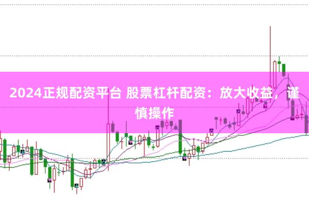 2024正规配资平台 股票杠杆配资：放大收益，谨慎操作