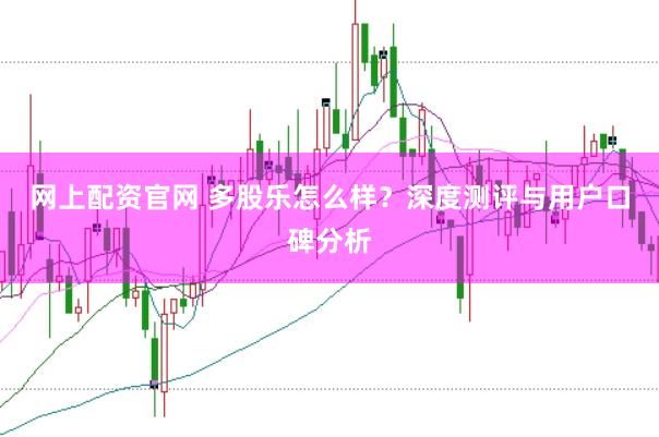 网上配资官网 多股乐怎么样？深度测评与用户口碑分析